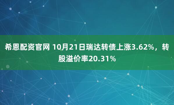 希恩配资官网 10月21日瑞达转债上涨3.62%，转股溢价率20.31%
