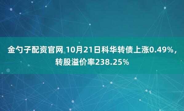 金勺子配资官网 10月21日科华转债上涨0.49%，转股溢价率238.25%