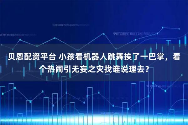 贝恩配资平台 小孩看机器人跳舞挨了一巴掌，看个热闹引无妄之灾找谁说理去？