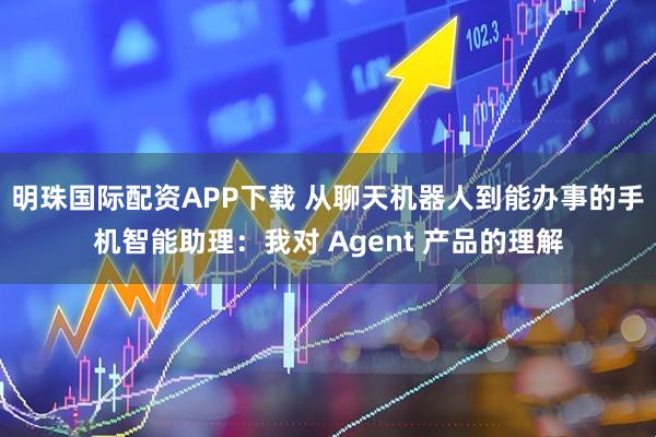 明珠国际配资APP下载 从聊天机器人到能办事的手机智能助理:我对 Agent 产品的理解