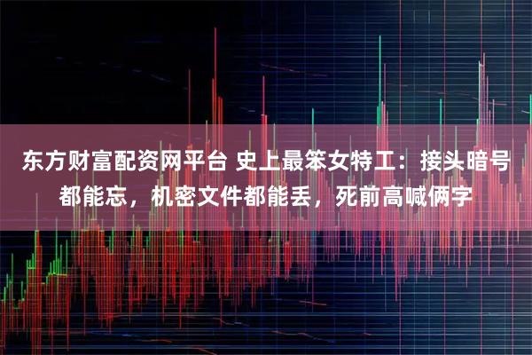 东方财富配资网平台 史上最笨女特工：接头暗号都能忘，机密文件都能丢，死前高喊俩字