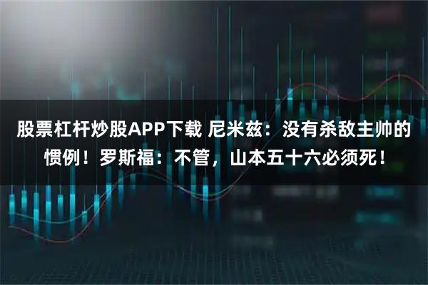 股票杠杆炒股APP下载 尼米兹：没有杀敌主帅的惯例！罗斯福：不管，山本五十六必须死！