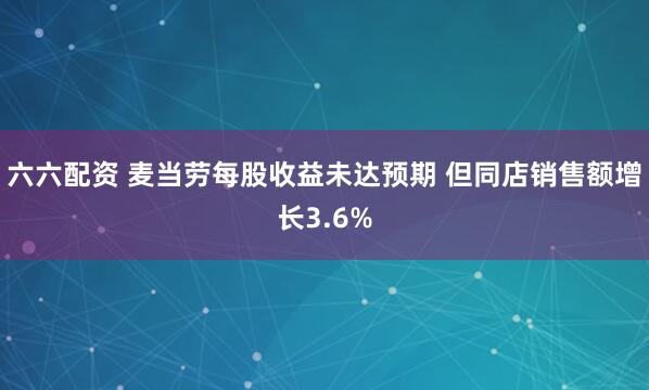 六六配资 麦当劳每股收益未达预期 但同店销售额增长3.6%