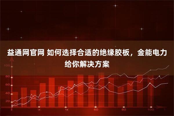 益通网官网 如何选择合适的绝缘胶板,金能电力给你解决方案