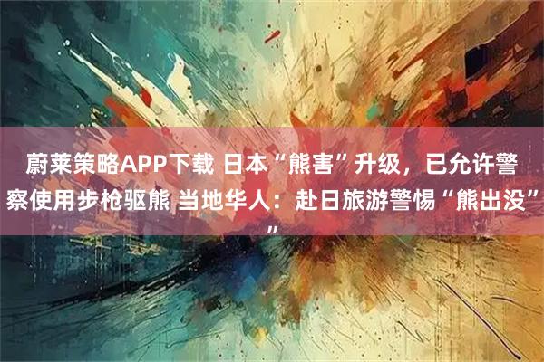 蔚莱策略APP下载 日本“熊害”升级,已允许警察使用步枪驱熊 当地华人:赴日旅游警惕“熊出没”