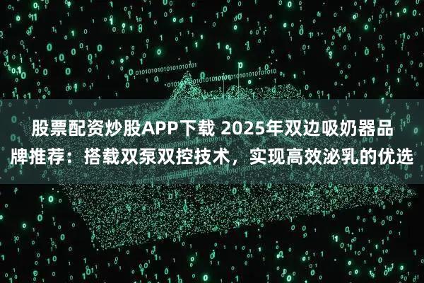 股票配资炒股APP下载 2025年双边吸奶器品牌推荐：搭载双泵双控技术，实现高效泌乳的优选