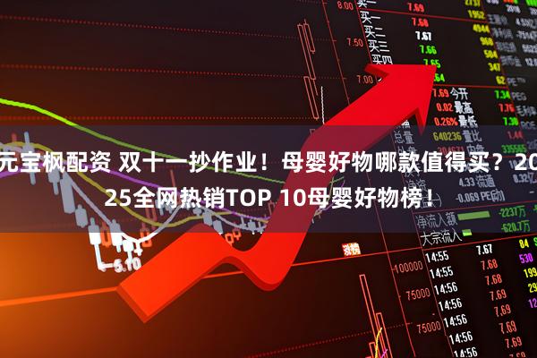 元宝枫配资 双十一抄作业！母婴好物哪款值得买？2025全网热销TOP 10母婴好物榜！