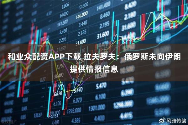 和业众配资APP下载 拉夫罗夫：俄罗斯未向伊朗提供情报信息