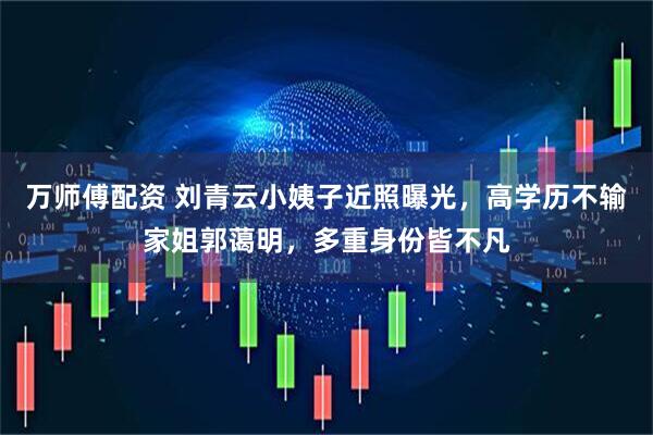 万师傅配资 刘青云小姨子近照曝光，高学历不输家姐郭蔼明，多重身份皆不凡