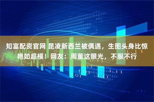 知富配资官网 昆凌新西兰被偶遇，生图头身比惊艳如超模！网友：周董这眼光，不服不行