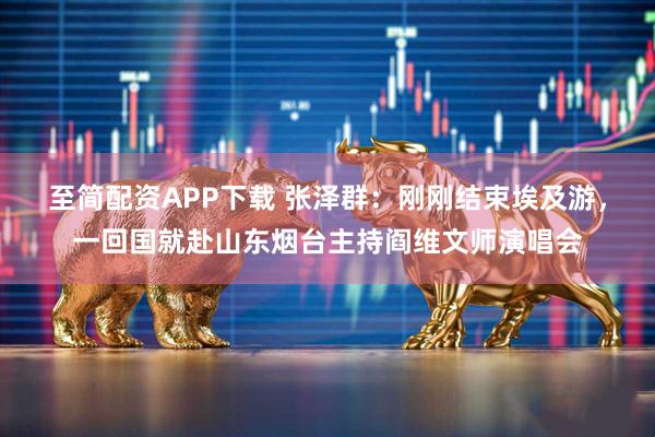 至简配资APP下载 张泽群：刚刚结束埃及游，一回国就赴山东烟台主持阎维文师演唱会