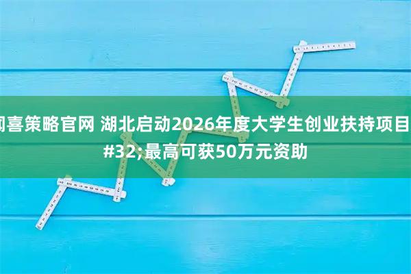 闻喜策略官网 湖北启动2026年度大学生创业扶持项目 最高可获50万元资助