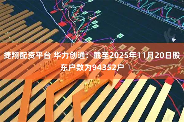 捷翔配资平台 华力创通：截至2025年11月20日股东户数为94352户