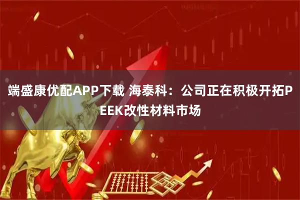 端盛康优配APP下载 海泰科：公司正在积极开拓PEEK改性材料市场