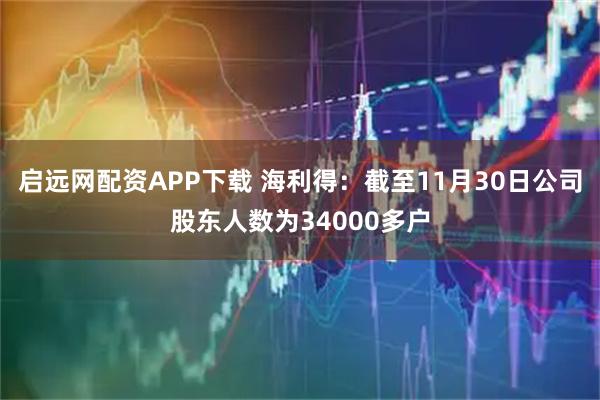 启远网配资APP下载 海利得：截至11月30日公司股东人数为34000多户