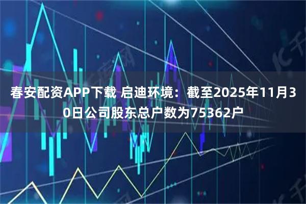 春安配资APP下载 启迪环境：截至2025年11月30日公司股东总户数为75362户