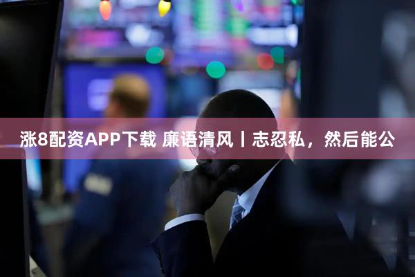 涨8配资APP下载 廉语清风丨志忍私，然后能公