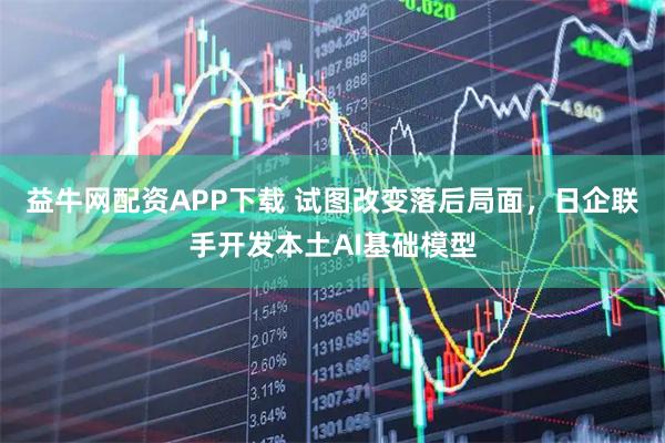 益牛网配资APP下载 试图改变落后局面，日企联手开发本土AI基础模型