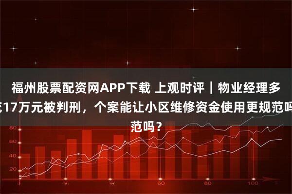 福州股票配资网APP下载 上观时评｜物业经理多花17万元被判刑，个案能让小区维修资金使用更规范吗？