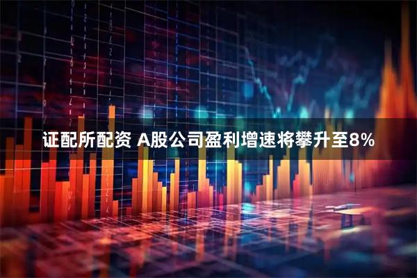 证配所配资 A股公司盈利增速将攀升至8%
