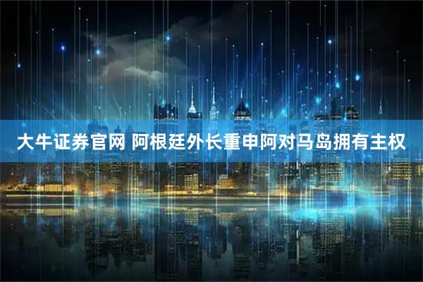 大牛证券官网 阿根廷外长重申阿对马岛拥有主权