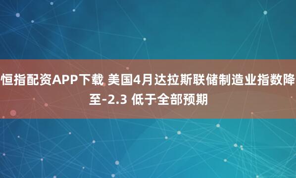 恒指配资APP下载 美国4月达拉斯联储制造业指数降至-2.3 低于全部预期