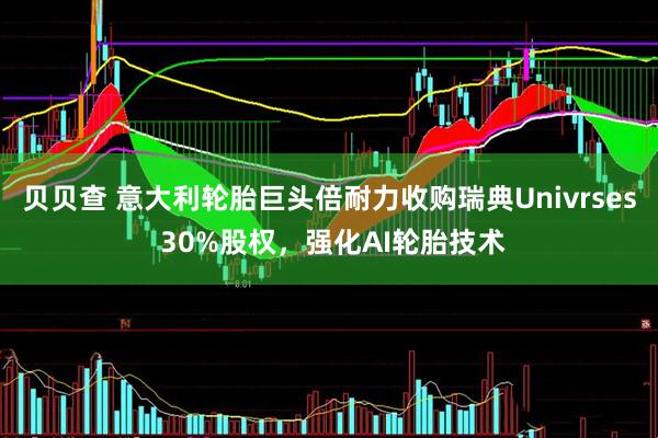 贝贝查 意大利轮胎巨头倍耐力收购瑞典Univrses 30%股权，强化AI轮胎技术