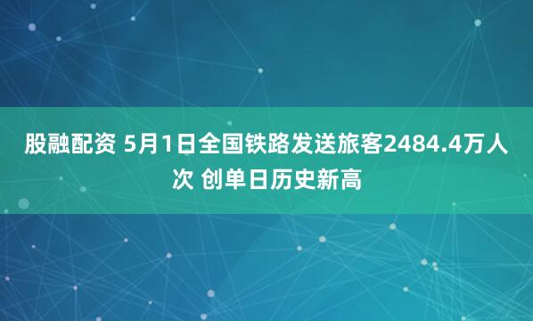 股融配资 5月1日全国铁路发送旅客2484.4万人次 创单日历史新高