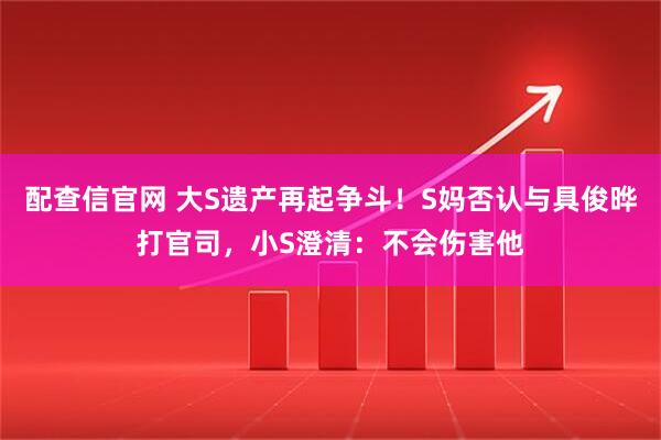 配查信官网 大S遗产再起争斗！S妈否认与具俊晔打官司，小S澄清：不会伤害他