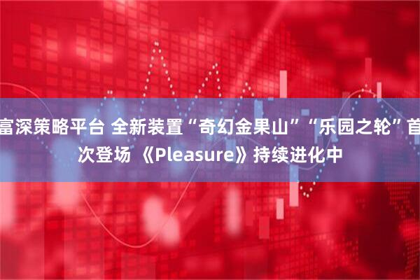 富深策略平台 全新装置“奇幻金果山”“乐园之轮”首次登场 《Pleasure》持续进化中