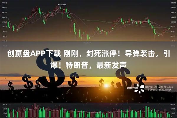 创赢盘APP下载 刚刚，封死涨停！导弹袭击，引爆！特朗普，最新发声