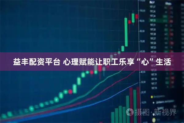 益丰配资平台 心理赋能让职工乐享“心”生活