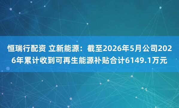 恒瑞行配资 立新能源：截至2026年5月公司2026年累计收到可再生能源补贴合计6149.1万元