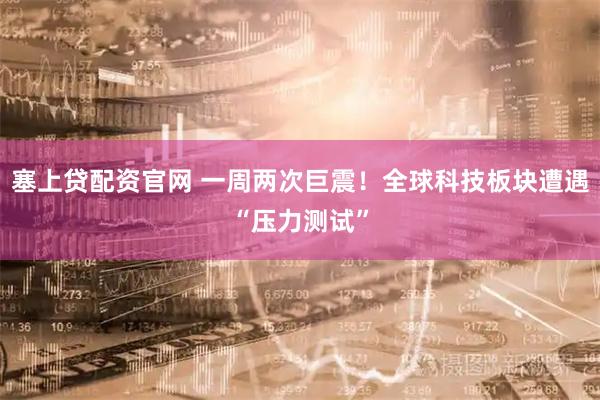 塞上贷配资官网 一周两次巨震！全球科技板块遭遇“压力测试”