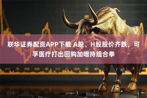 联华证券配资APP下载 A股、H股股价齐跌，可孚医疗打出回购加增持组合拳