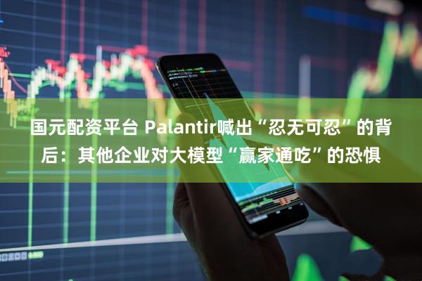 国元配资平台 Palantir喊出“忍无可忍”的背后：其他企业对大模型“赢家通吃”的恐惧