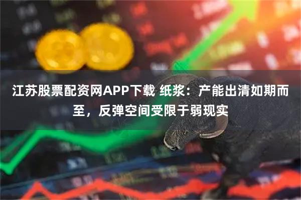 江苏股票配资网APP下载 纸浆：产能出清如期而至，反弹空间受限于弱现实