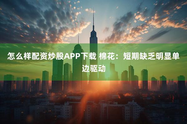 怎么样配资炒股APP下载 棉花：短期缺乏明显单边驱动
