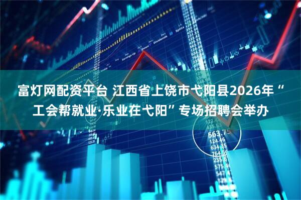 富灯网配资平台 江西省上饶市弋阳县2026年“工会帮就业·乐业在弋阳”专场招聘会举办