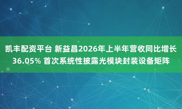 凯丰配资平台 新益昌2026年上半年营收同比增长36.05% 首次系统性披露光模块封装设备矩阵