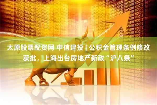 太原股票配资网 中信建投 | 公积金管理条例修改获批，上海出台房地产新政“沪八条”