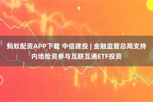 蚂蚁配资APP下载 中信建投 | 金融监管总局支持内地险资参与互联互通ETF投资