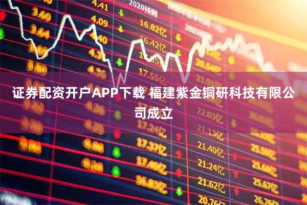 证券配资开户APP下载 福建紫金铜研科技有限公司成立