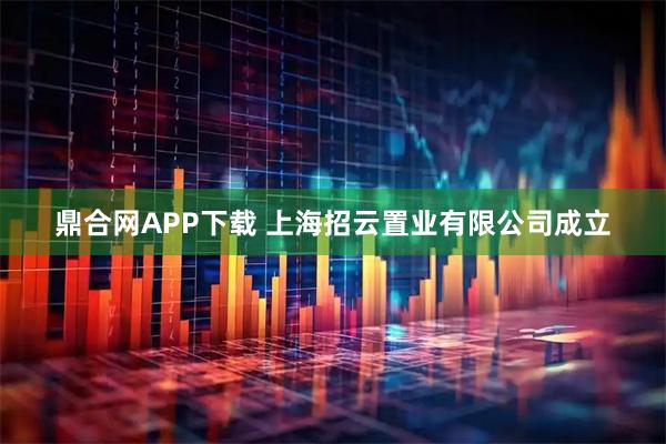 鼎合网APP下载 上海招云置业有限公司成立