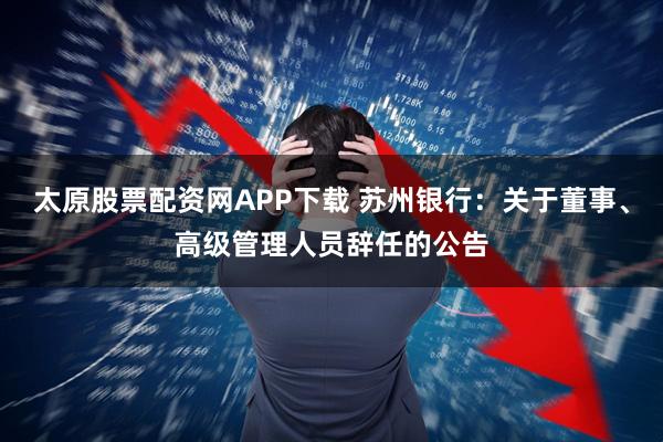 太原股票配资网APP下载 苏州银行:关于董事、高级管理人员辞任的公告