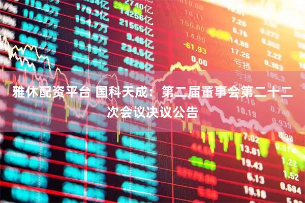 雅休配资平台 国科天成：第二届董事会第二十二次会议决议公告